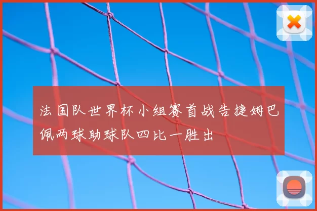 法国队世界杯小组赛首战告捷姆巴佩两球助球队四比一胜出