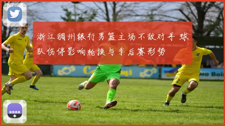 浙江稠州银行男篮主场不敌对手 球队伤停影响轮换与季后赛形势