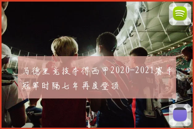 马德里竞技夺得西甲2020-2021赛季冠军时隔七年再度登顶