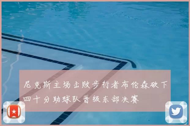 尼克斯主场击败步行者布伦森砍下四十分助球队晋级东部决赛