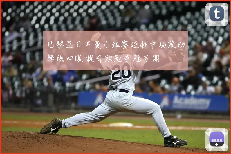 巴黎圣日耳曼小组赛连胜中场策动锋线回暖 提升欧冠夺冠可期