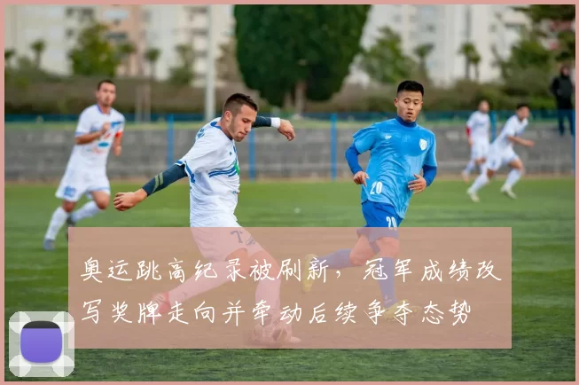 奥运跳高纪录被刷新，冠军成绩改写奖牌走向并牵动后续争夺态势