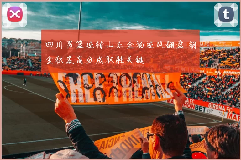 四川男篮逆转山东全场逆风翻盘 胡金秋轰高分成取胜关键