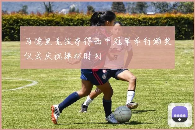 马德里竞技夺得西甲冠军举行颁奖仪式庆祝捧杯时刻