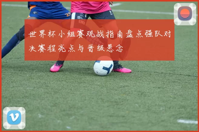 世界杯小组赛观战指南盘点强队对决赛程亮点与晋级悬念
