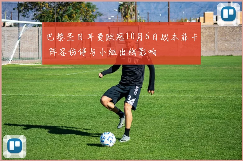 巴黎圣日耳曼欧冠10月6日战本菲卡 阵容伤停与小组出线影响