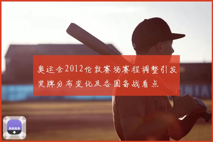 奥运会2012伦敦赛场赛程调整引发奖牌分布变化及各国备战看点