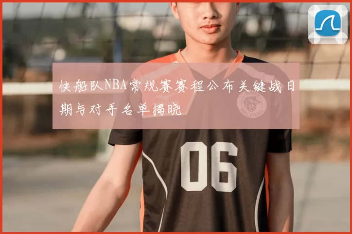 快船队NBA常规赛赛程公布关键战日期与对手名单揭晓