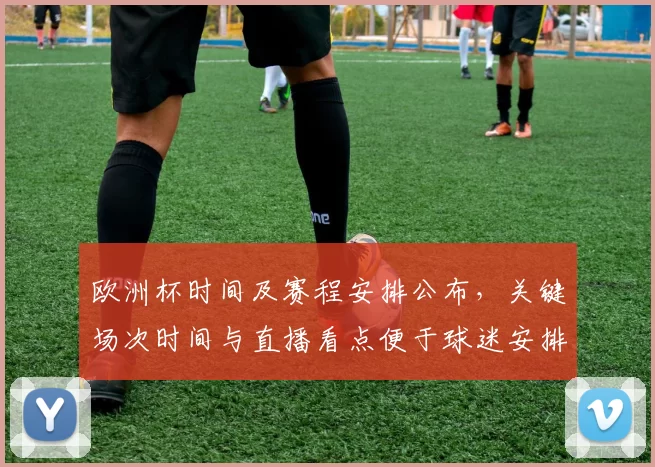 欧洲杯时间及赛程安排公布，关键场次时间与直播看点便于球迷安排观赛