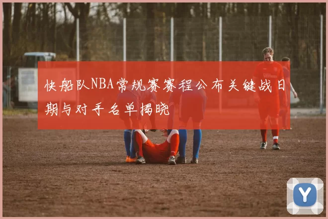 快船队NBA常规赛赛程公布关键战日期与对手名单揭晓