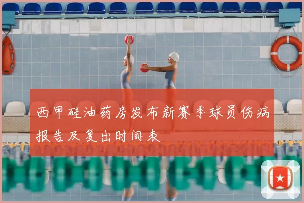 西甲硅油药房发布新赛季球员伤病报告及复出时间表