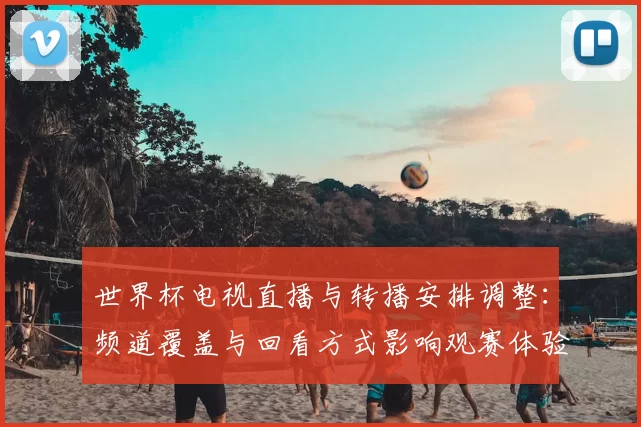 世界杯电视直播与转播安排调整：频道覆盖与回看方式影响观赛体验