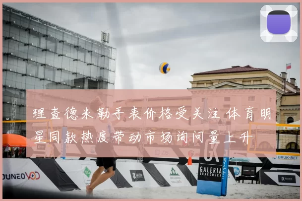 理查德米勒手表价格受关注 体育明星同款热度带动市场询问量上升