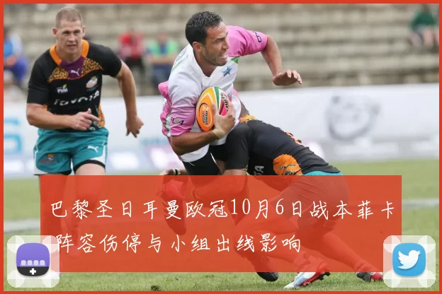巴黎圣日耳曼欧冠10月6日战本菲卡 阵容伤停与小组出线影响