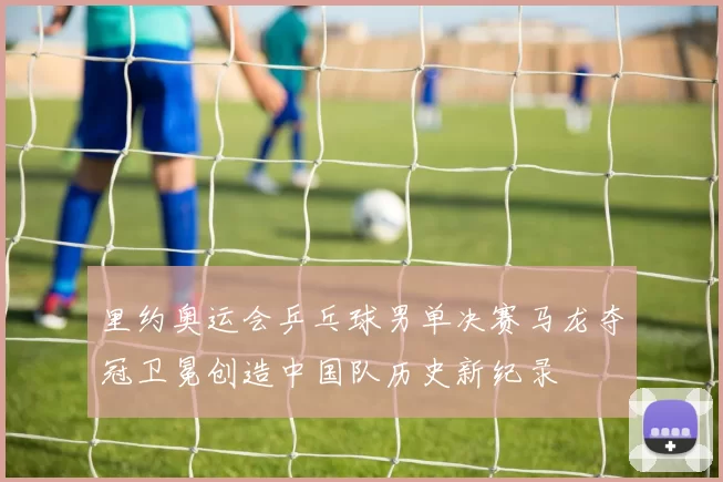 里约奥运会乒乓球男单决赛马龙夺冠卫冕创造中国队历史新纪录