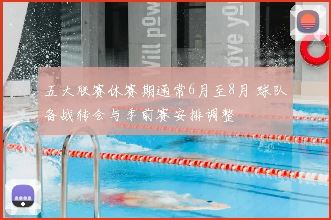 五大联赛休赛期通常6月至8月 球队备战转会与季前赛安排调整