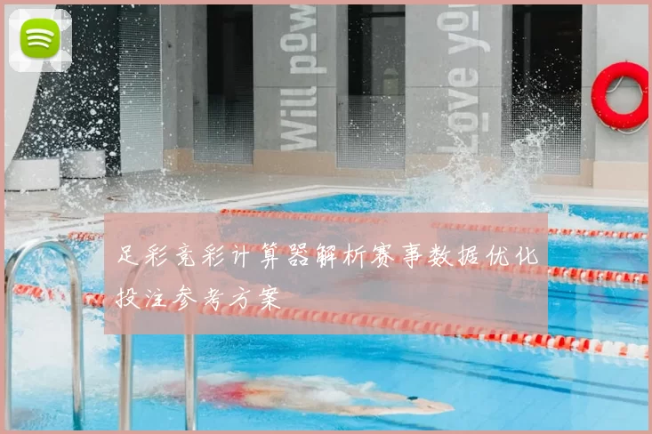 足彩竞彩计算器解析赛事数据优化投注参考方案