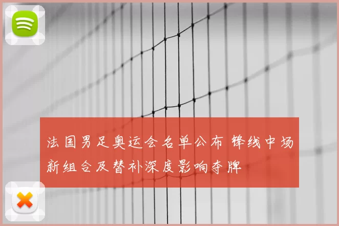 法国男足奥运会名单公布 锋线中场新组合及替补深度影响夺牌