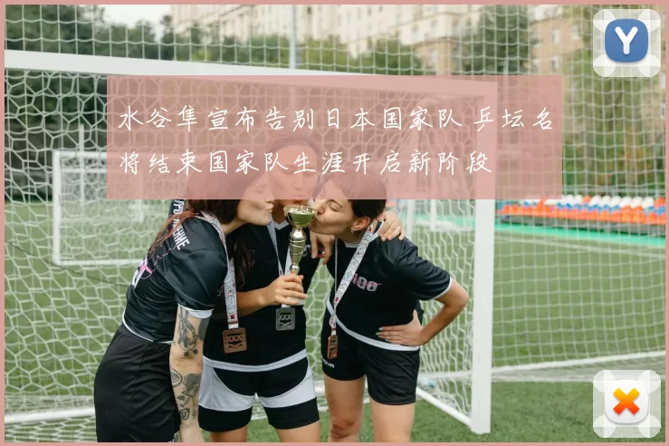 水谷隼宣布告别日本国家队 乒坛名将结束国家队生涯开启新阶段