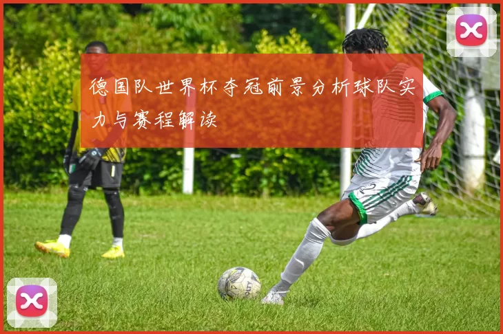 德国队世界杯夺冠前景分析球队实力与赛程解读