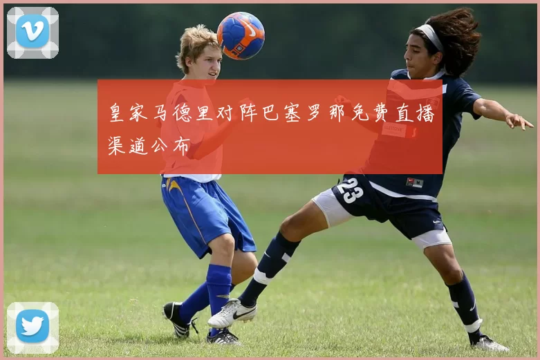 皇家马德里对阵巴塞罗那免费直播渠道公布