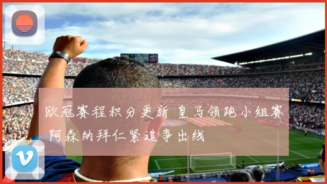 欧冠赛程积分更新 皇马领跑小组赛 阿森纳拜仁紧追争出线