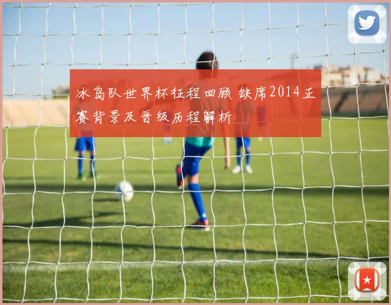 冰岛队世界杯征程回顾 缺席2014正赛背景及晋级历程解析