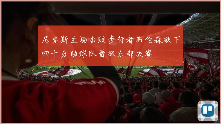 尼克斯主场击败步行者布伦森砍下四十分助球队晋级东部决赛