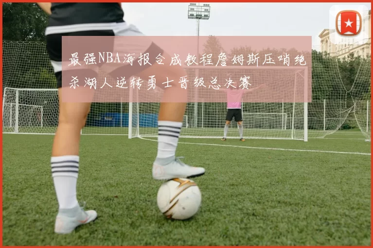 最强NBA海报合成教程詹姆斯压哨绝杀湖人逆转勇士晋级总决赛