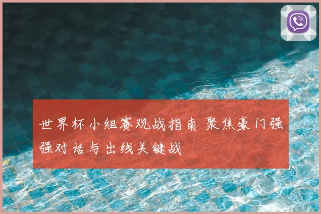 世界杯小组赛观战指南 聚焦豪门强强对话与出线关键战