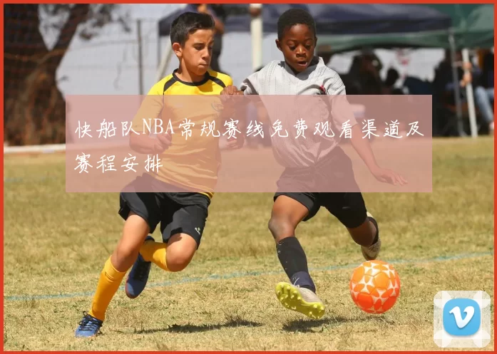 快船队NBA常规赛线免费观看渠道及赛程安排
