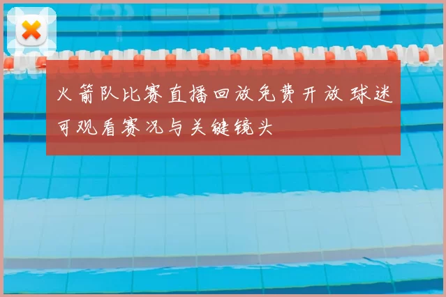 火箭队比赛直播回放免费开放 球迷可观看赛况与关键镜头