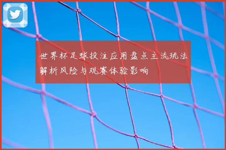 世界杯足球投注应用盘点主流玩法解析风险与观赛体验影响