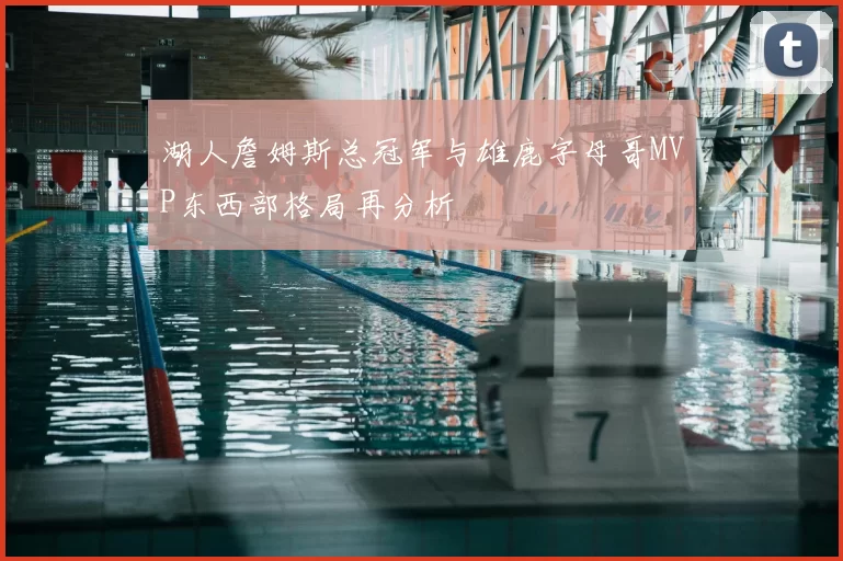 湖人詹姆斯总冠军与雄鹿字母哥MVP东西部格局再分析