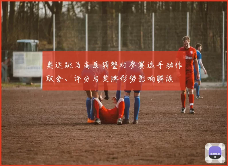 奥运跳马高度调整对参赛选手动作取舍、评分与奖牌形势影响解读