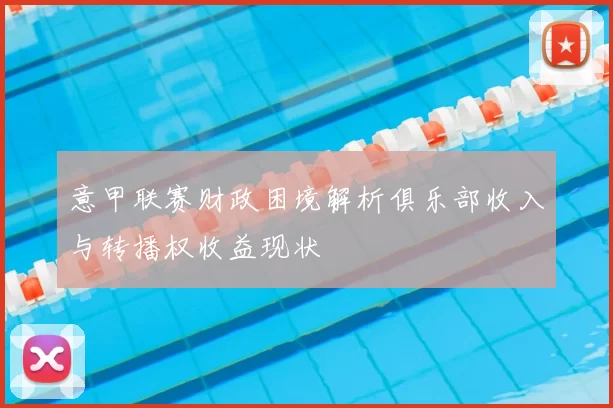 意甲联赛财政困境解析俱乐部收入与转播权收益现状