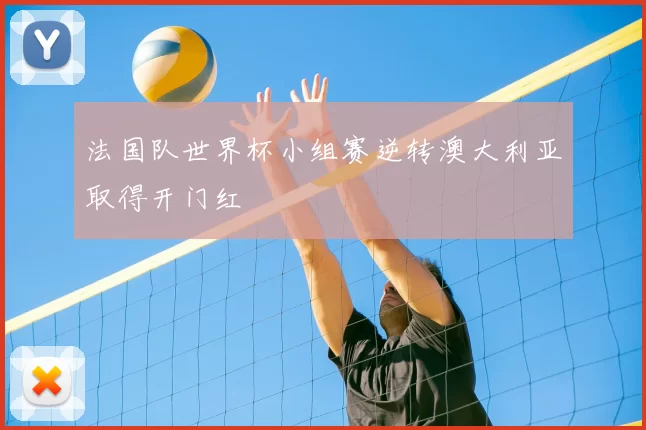 法国队世界杯小组赛逆转澳大利亚取得开门红