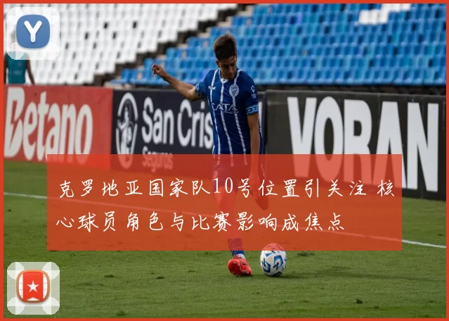 克罗地亚国家队10号位置引关注 核心球员角色与比赛影响成焦点