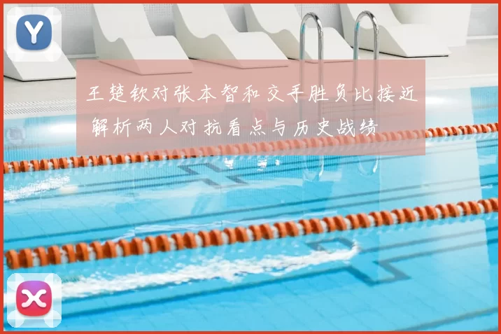 王楚钦对张本智和交手胜负比接近 解析两人对抗看点与历史战绩