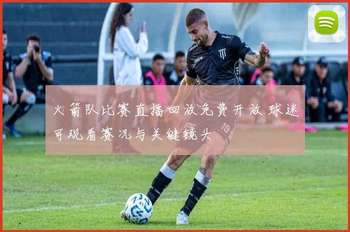 火箭队比赛直播回放免费开放 球迷可观看赛况与关键镜头