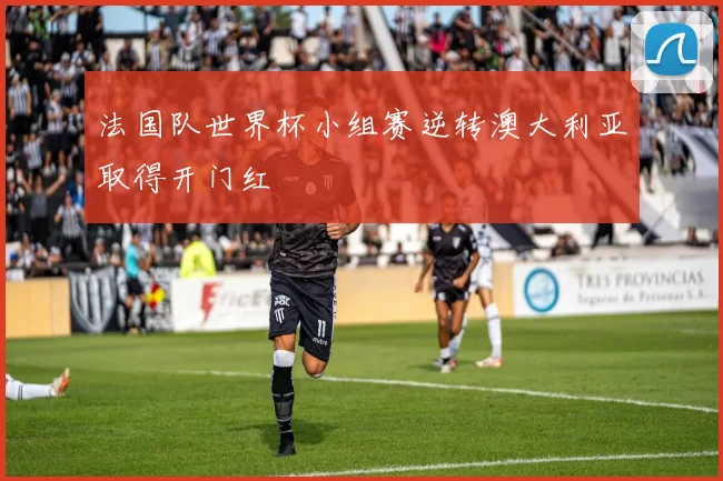 法国队世界杯小组赛逆转澳大利亚取得开门红