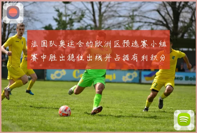 法国队奥运会的欧洲区预选赛小组赛中胜出稳住出线并占据有利积分