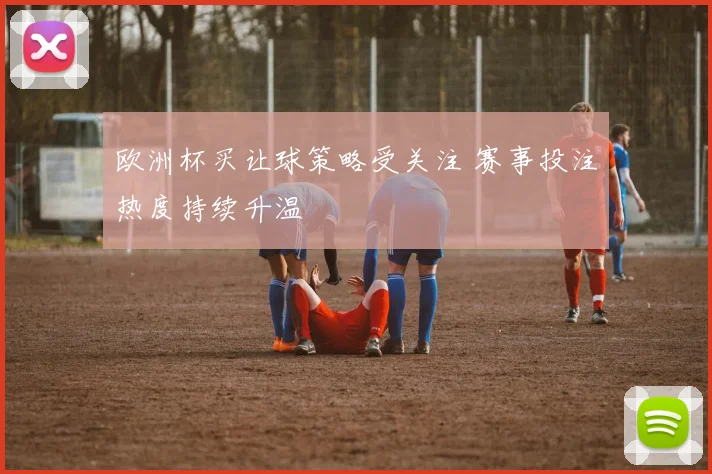 欧洲杯买让球策略受关注 赛事投注热度持续升温