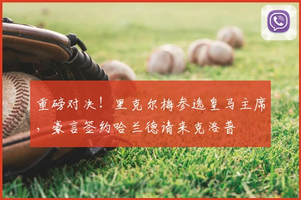重磅对决！里克尔梅参选皇马主席，豪言签约哈兰德请来克洛普