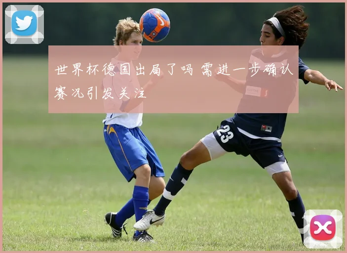 世界杯德国出局了吗 需进一步确认赛况引发关注
