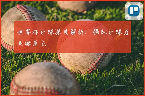 世界杯让球深度解析:强队让球后关键看点