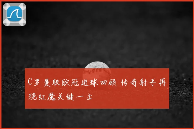 C罗曼联欧冠进球回顾 传奇射手再现红魔关键一击