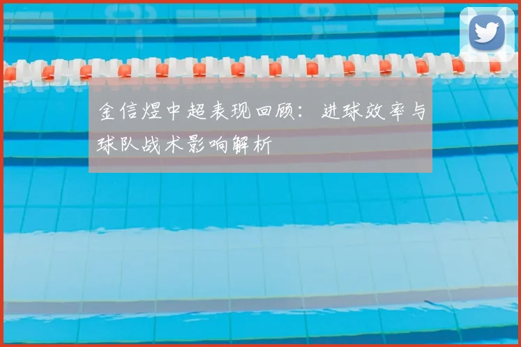 金信煜中超表现回顾：进球效率与球队战术影响解析