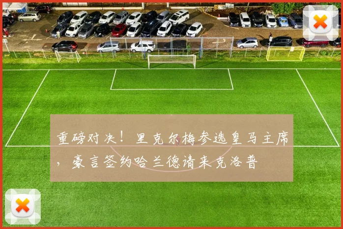 重磅对决！里克尔梅参选皇马主席，豪言签约哈兰德请来克洛普