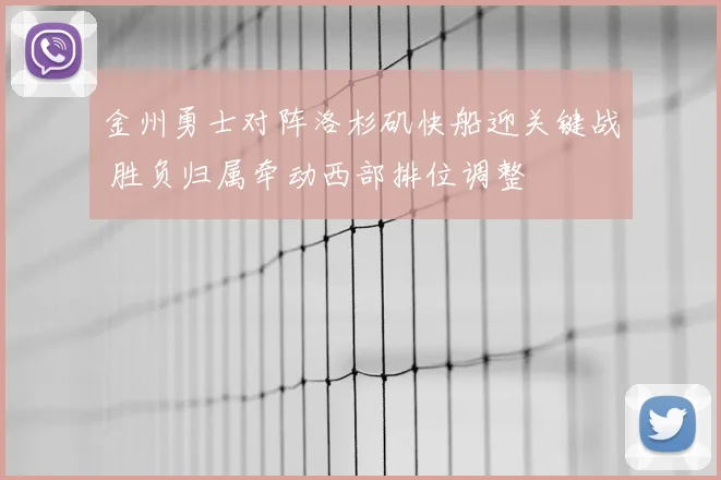 金州勇士对阵洛杉矶快船迎关键战 胜负归属牵动西部排位调整